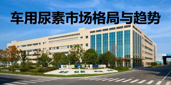 还有增量市场吗？可兰素张治：车用尿素市场格局与趋势